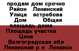 продам дом срочно › Район ­ Ленинский › Улица ­ ястребова › Дом ­ 58 › Общая площадь дома ­ 54 › Площадь участка ­ 10 › Цена ­ 640 000 - Волгоградская обл., Ленинский р-н, Ленинск г. Недвижимость » Дома, коттеджи, дачи продажа   . Волгоградская обл.